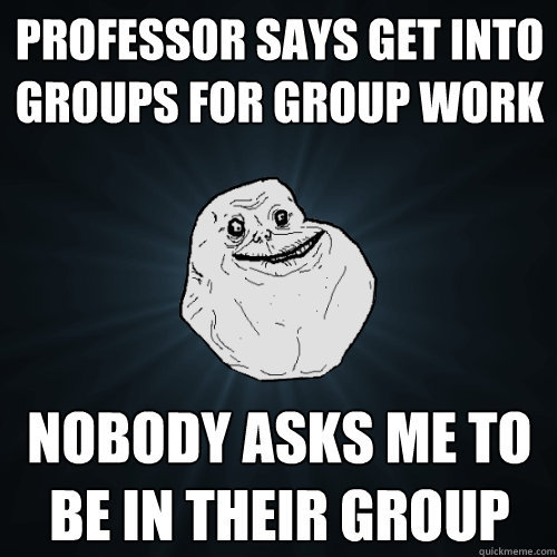 professor says get into groups for group work nobody asks me to be in their group  Forever Alone