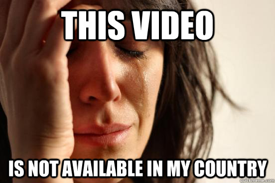 This video is not available in my country  First World Problems