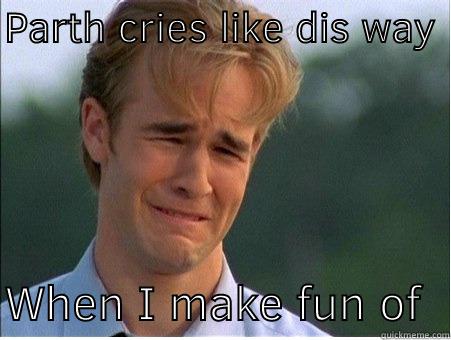 PARTH CRIES LIKE DIS WAY   WHEN I MAKE FUN OF HIM 1990s Problems