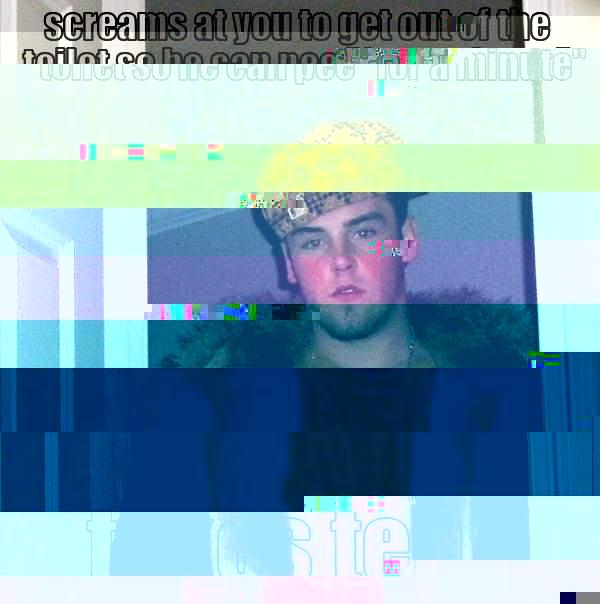 SCREAMS AT YOU TO GET OUT OF THE TOILET SO HE CAN PEE ''FOR A MINUTE'' TAKES TEN Scumbag Steve
