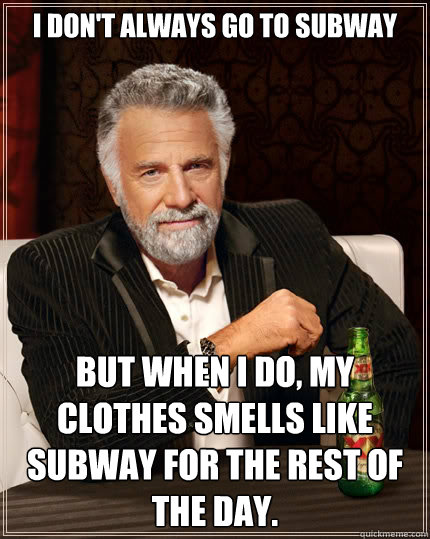 I don't always go to Subway But when i do, my clothes smells like Subway for the rest of the day.  The Most Interesting Man In The World