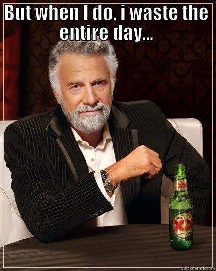BUT WHEN I DO, I WASTE THE ENTIRE DAY...  The Most Interesting Man In The World