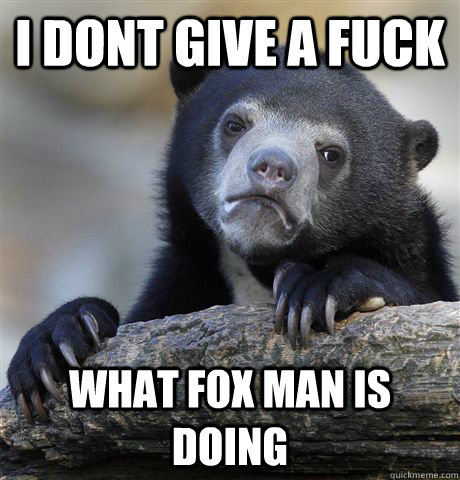 I dont give a fuck What fox man is doing  Confession Bear
