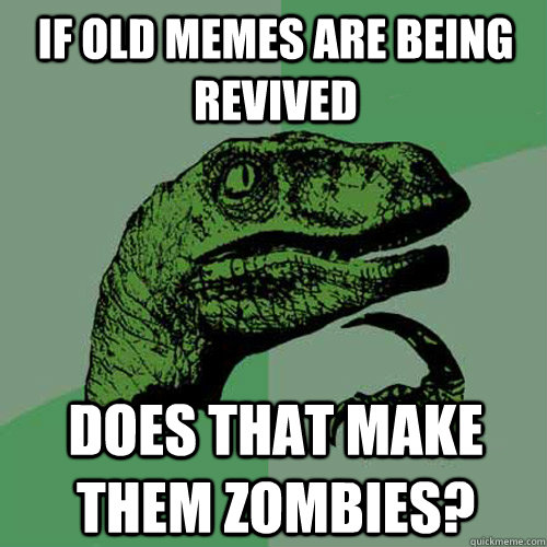If old memes are being revived Does that make them zombies?  Philosoraptor
