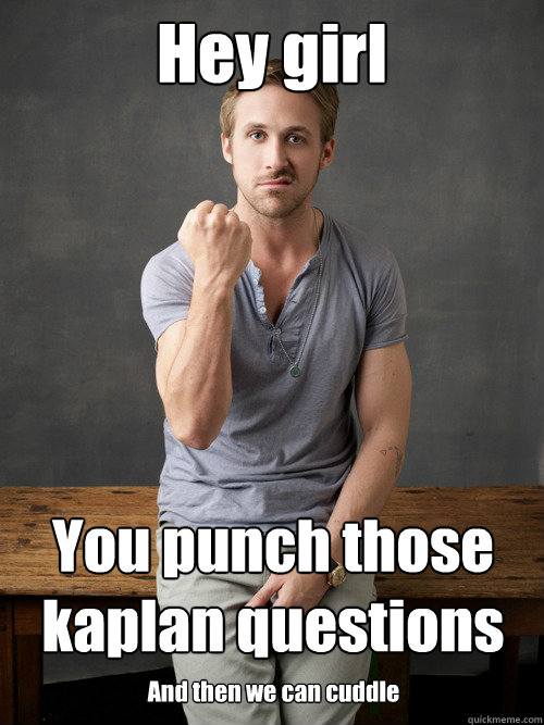 Hey girl You punch those kaplan questions in the face! And then we can cuddle  