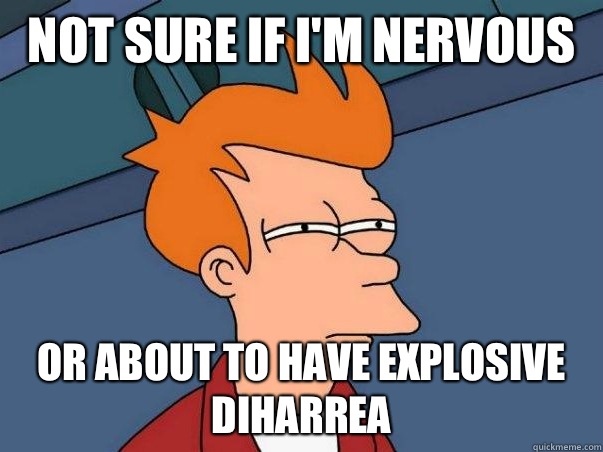 Not sure if I'm nervous  or about to have explosive diharrea  Not sure if deaf