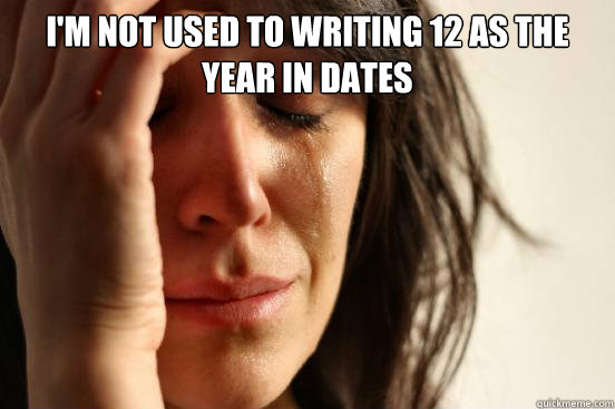 i'm not used to writing 12 as the year in dates - i'm not used to writing 12 as the year in dates  First World Problems