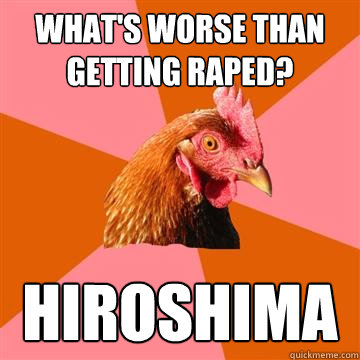 What's worse than getting raped? Hiroshima - What's worse than getting raped? Hiroshima  Anti-Joke Chicken