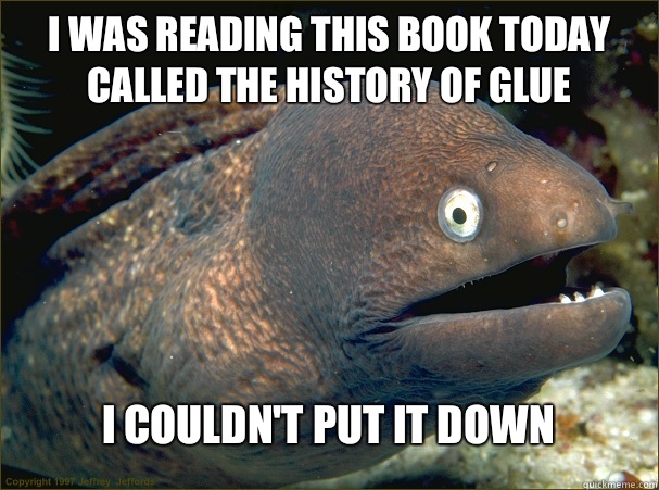I was reading this book today called The History of Glue I couldn't put it down  Bad Joke Eel