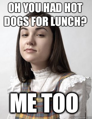 OH YOU HAD HOT DOGS FOR LUNCH? ME TOO - OH YOU HAD HOT DOGS FOR LUNCH? ME TOO  Scumbag Sasha Grey