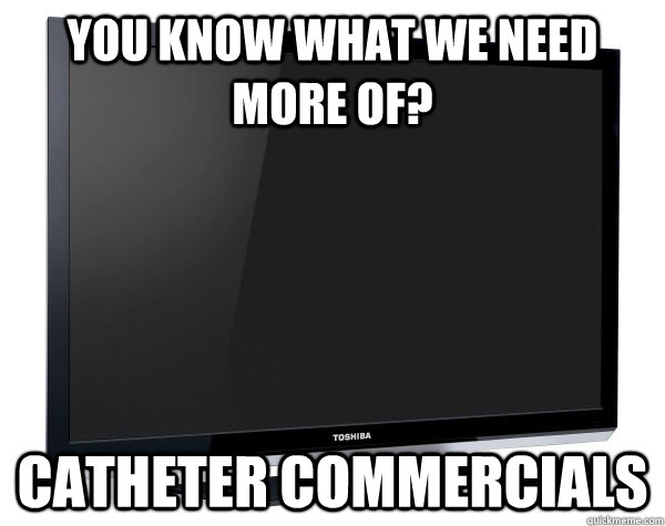 YOU KNOW WHAT WE NEED MORE OF? CATHETER COMMERCIALS - YOU KNOW WHAT WE NEED MORE OF? CATHETER COMMERCIALS  Scumbag Television