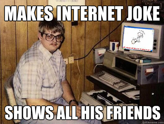 Makes Internet joke shows all his friends - Makes Internet joke shows all his friends  Average Redditor