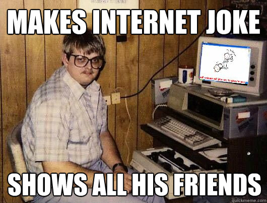Makes Internet joke shows all his friends  Average Redditor