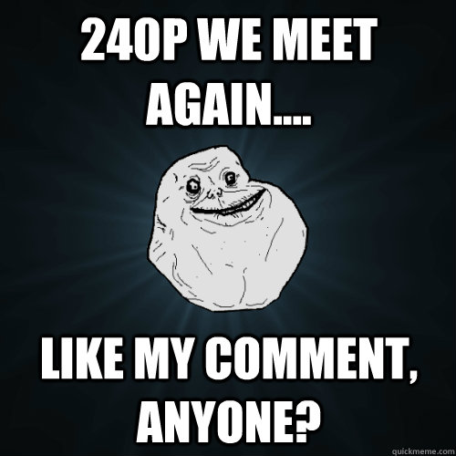 240p we meet again.... Like my comment, anyone?  Forever Alone