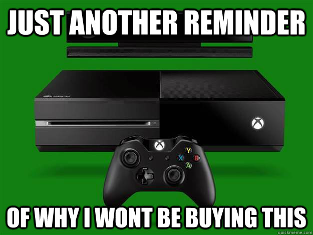 JUST ANOTHER REMINDER OF WHY I WONT BE BUYING THIS  Scumbag Xbox One
