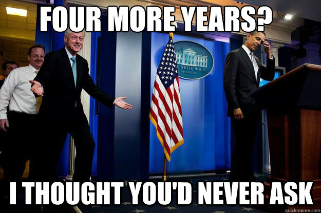 FOUR MORE YEARS? I THOUGHT YOU'D NEVER ASK  Inappropriate Timing Bill Clinton