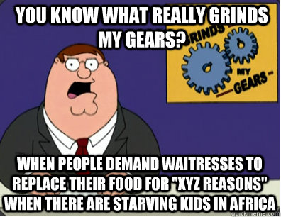 you know what really grinds my gears? When people demand waitresses to replace their food for 