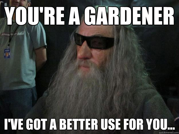 You're a gardener I've got a better use for you... - You're a gardener I've got a better use for you...  Gangsta Gandalf