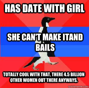 Has date with girl She can't make itand bails Totally cool with that, there 4.5 billion other women out there anyways.  Socially awesome awkward awesome penguin