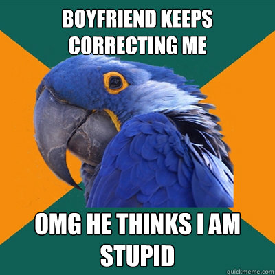 boyfriend keeps correcting me omg he thinks i am 
stupid  Paranoid Parrot
