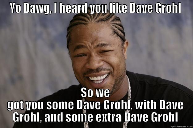 YO DAWG, I HEARD YOU LIKE DAVE GROHL SO WE GOT YOU SOME DAVE GROHL, WITH DAVE GROHL, AND SOME EXTRA DAVE GROHL Xzibit meme