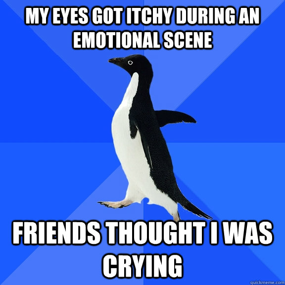 my eyes got itchy during an emotional scene friends thought i was crying  Socially Awkward Penguin