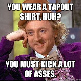 You wear a Tapout shirt, huh? You must kick a lot of asses.  Condescending Wonka