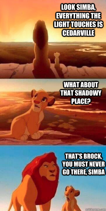 look simba, everything the light touches is Cedarville what about that shadowy place? that's Brock, you must never go there, simba  SIMBA