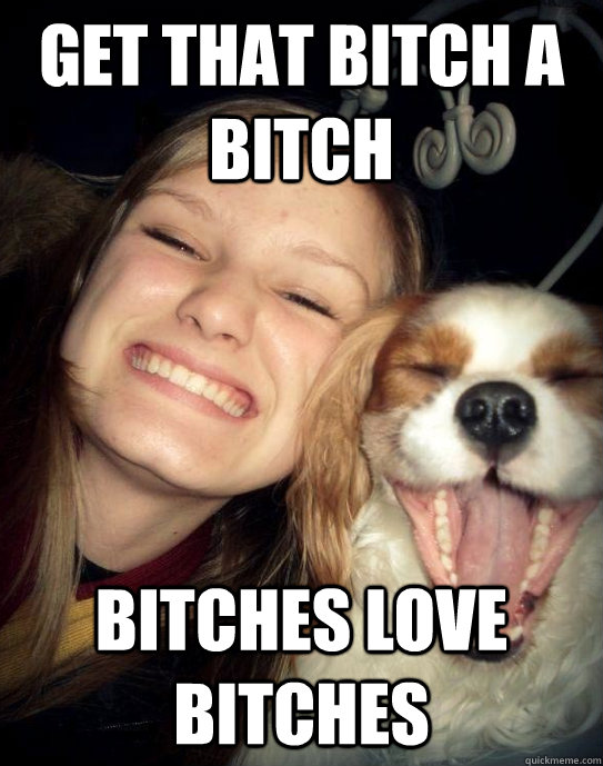 Get that bitch a bitch Bitches love bitches  Bitches and bitches