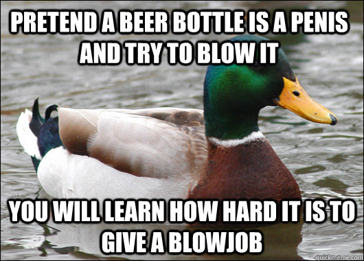 Pretend a beer bottle is a penis and try to blow it You will learn how hard it is to give a blowjob  Actual Advice Mallard
