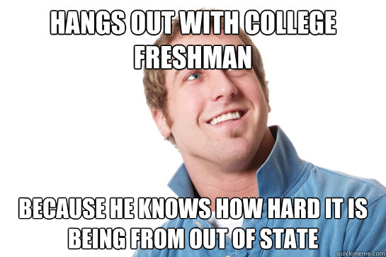 Hangs out with College Freshman Because he knows how hard it is being from out of state   Misunderstood D-Bag