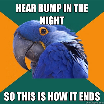 hear bump in the night so this is how it ends  Paranoid Parrot