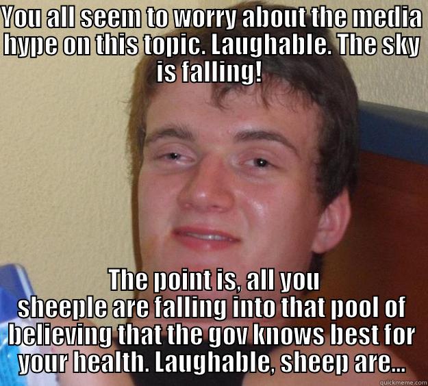 YOU ALL SEEM TO WORRY ABOUT THE MEDIA HYPE ON THIS TOPIC. LAUGHABLE. THE SKY IS FALLING!   THE POINT IS, ALL YOU SHEEPLE ARE FALLING INTO THAT POOL OF BELIEVING THAT THE GOV KNOWS BEST FOR YOUR HEALTH. LAUGHABLE, SHEEP ARE... 10 Guy