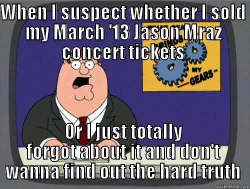 WHEN I SUSPECT WHETHER I SOLD MY MARCH '13 JASON MRAZ CONCERT TICKETS OR I JUST TOTALLY FORGOT ABOUT IT AND DON'T WANNA FIND OUT THE HARD TRUTH Grinds my gears