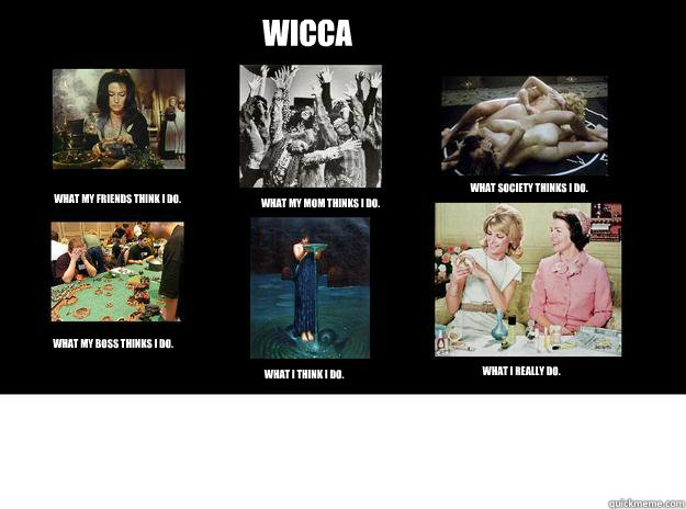 wicca  what my friends think i do. what my mom thinks i do. what society thinks i do. what my boss thinks i do. what i think i do. What i really do. - wicca  what my friends think i do. what my mom thinks i do. what society thinks i do. what my boss thinks i do. what i think i do. What i really do.  Wicca