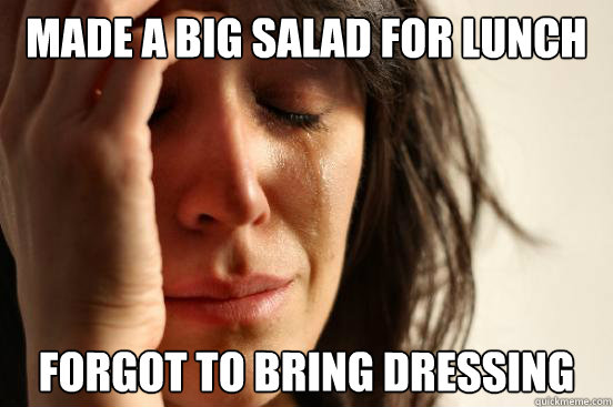 Made a big salad for lunch Forgot to bring dressing  First World Problems