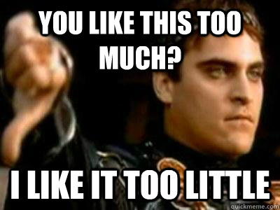 You like this too much? I like it too little  Downvoting Roman