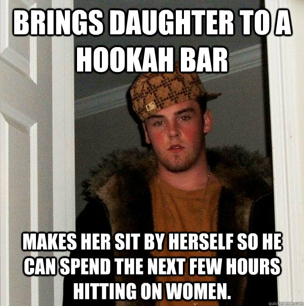 Brings daughter to a hookah bar makes her sit by herself so he can spend the next few hours hitting on women.  Scumbag Steve