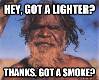 Hey, Got A Lighter? Thanks, Got A Smoke?   Aboriginal