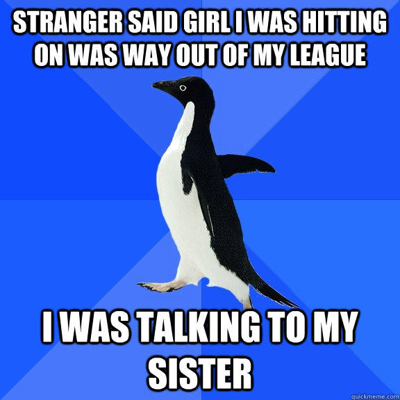 Stranger said girl I was hitting on was way out of my league I was talking to my sister - Stranger said girl I was hitting on was way out of my league I was talking to my sister  Socially Awkward Penguin