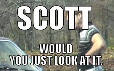 SCOTT WOULD YOU JUST LOOK AT IT. Misc