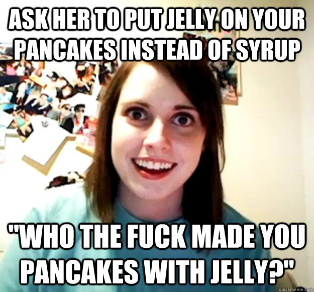 Ask her to put jelly on your pancakes instead of syrup 