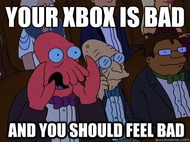 Your Xbox is Bad
 And you should feel bad  