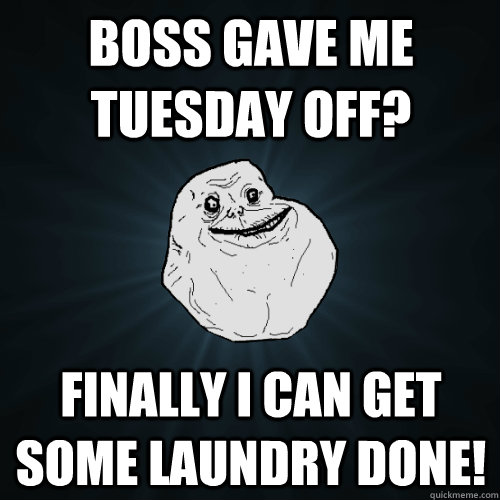Boss gave me tuesday off? Finally I can get some laundry done! - Boss gave me tuesday off? Finally I can get some laundry done!  Forever Alone