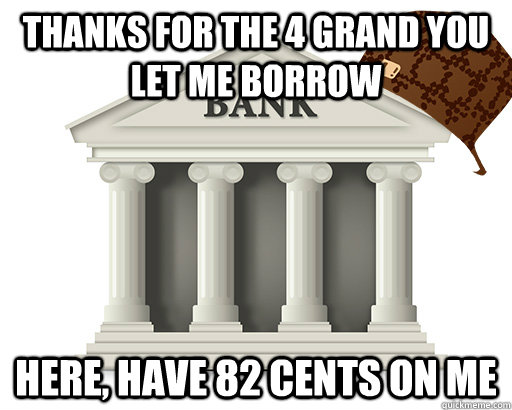 Thanks for the 4 grand you let me borrow here, have 82 cents on me - Thanks for the 4 grand you let me borrow here, have 82 cents on me  scumbag bank