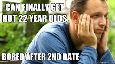 can finally get hot 22 year olds bored after 2nd date  middle aged meme