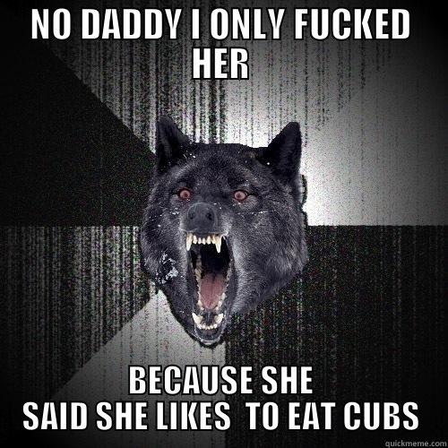 NO DADDY I ONLY FUCKED HER BECAUSE SHE SAID SHE LIKES  TO EAT CUBS Insanity Wolf