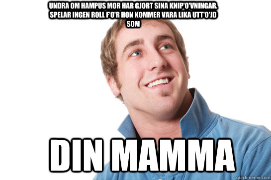 Undra om hampus mor har gjort sina knip'o'vningar. Spelar ingen roll f'o'r hon kommer vara lika utt'o'jd som Din mamma  Misunderstood D-Bag