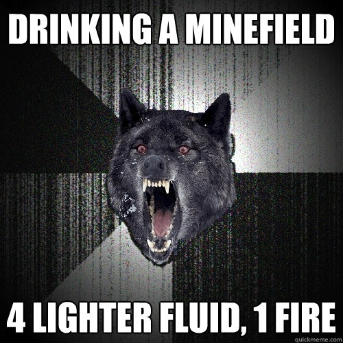 Drinking a Minefield 4 Lighter Fluid, 1 Fire  Insanity Wolf