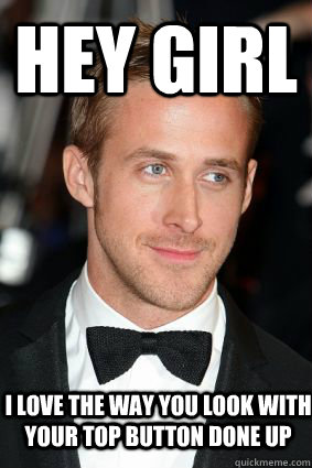 Hey girl I love the way you look with your top button done up  Good Guy Ryan Gosling